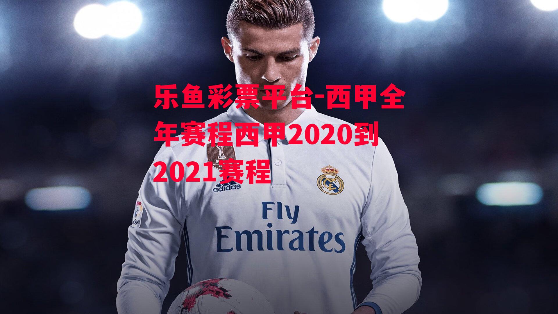 乐鱼彩票平台-西甲全年赛程西甲2020到2021赛程